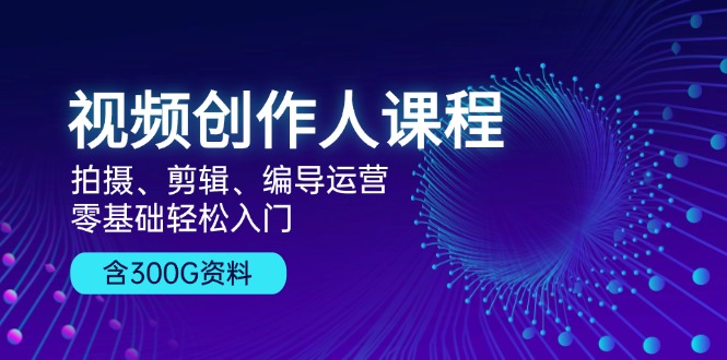 视频创作人课程！拍摄、剪辑、编导运营，零基础轻松入门，含300G资料网赚项目-副业赚钱-互联网创业-资源整合羊师傅网赚