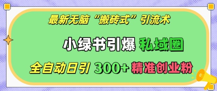 最新无脑“搬砖式”引流术，小绿书引爆私域圈，全自动日引300+精准创业粉【揭秘】网赚项目-副业赚钱-互联网创业-资源整合羊师傅网赚