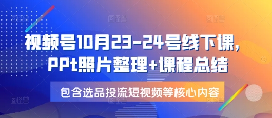 视频号10月23-24号线下课，PPt照片整理+课程总结，包含选品投流短视频等核心内容网赚项目-副业赚钱-互联网创业-资源整合羊师傅网赚