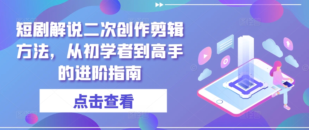 短剧解说二次创作剪辑方法，从初学者到高手的进阶指南网赚项目-副业赚钱-互联网创业-资源整合羊师傅网赚