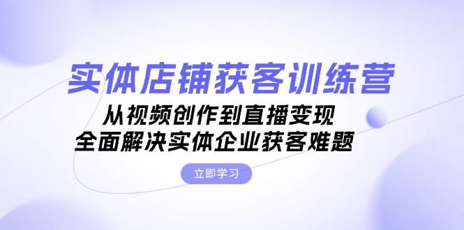 实体店铺获客特训营：从视频创作到直播变现，全面解决实体企业获客难题网赚项目-副业赚钱-互联网创业-资源整合羊师傅网赚