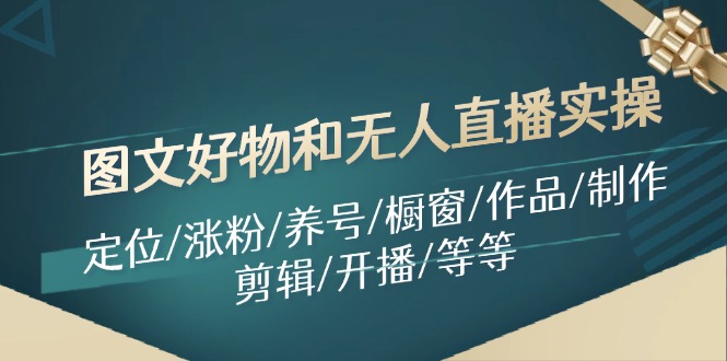 图文好物和无人直播实操：定位/涨粉/养号/橱窗/作品/制作/剪辑/开播/等等网赚项目-副业赚钱-互联网创业-资源整合羊师傅网赚