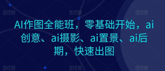 AI作图全能班，零基础开始，ai创意、ai摄影、ai置景、ai后期，快速出图网赚项目-副业赚钱-互联网创业-资源整合羊师傅网赚