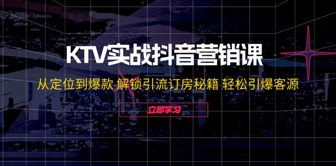 KTV实战抖音营销课：从定位到爆款 解锁引流订房秘籍 轻松引爆客源-无水印网赚项目-副业赚钱-互联网创业-资源整合羊师傅网赚