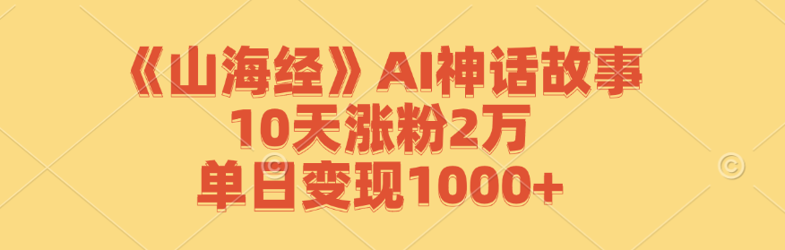 《山海经》AI神话故事，10天涨粉2万，单日变现1000+网赚项目-副业赚钱-互联网创业-资源整合羊师傅网赚