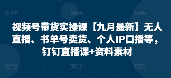 视频号带货实操课【10月最新】无人直播、书单号卖货、个人IP口播等，钉钉直播课+资料素材网赚项目-副业赚钱-互联网创业-资源整合羊师傅网赚