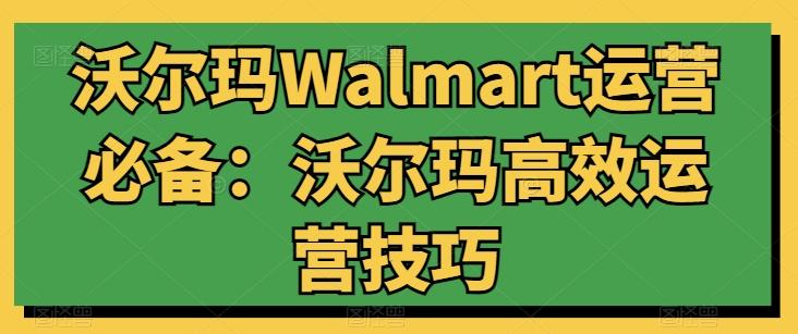 沃尔玛Walmart运营必备：沃尔玛高效运营技巧网赚项目-副业赚钱-互联网创业-资源整合羊师傅网赚