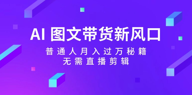 AI图文带货新风口：普通人月入过万秘籍，无需直播剪辑网赚项目-副业赚钱-互联网创业-资源整合羊师傅网赚