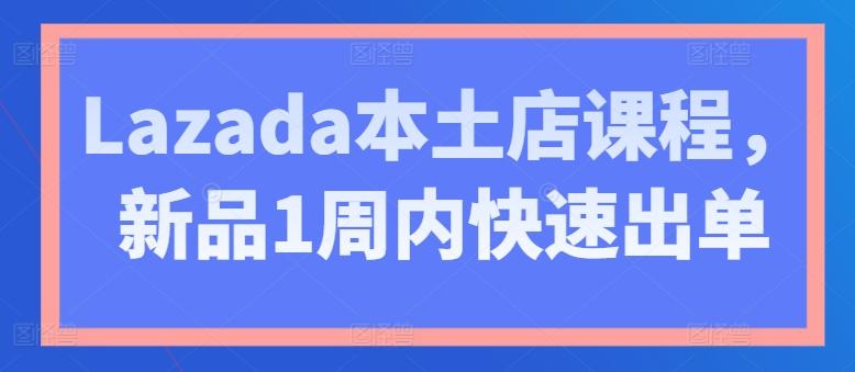 Lazada本土店课程，新品1周内快速出单网赚项目-副业赚钱-互联网创业-资源整合羊师傅网赚