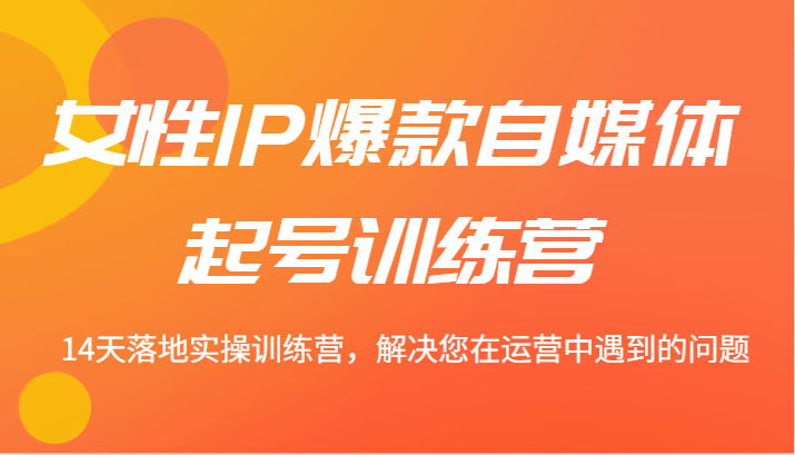 女性IP爆款自媒体起号训练营 14天落地实操训练营，解决您在运营中遇到的问题网赚项目-副业赚钱-互联网创业-资源整合羊师傅网赚