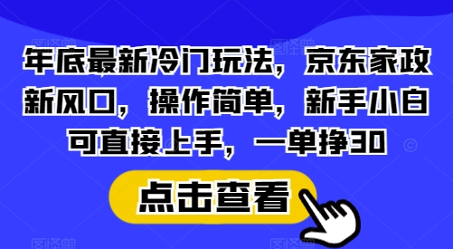 年底最新冷门玩法，京东家政新风口，操作简单，新手小白可直接上手，一单挣30【揭秘】网赚项目-副业赚钱-互联网创业-资源整合羊师傅网赚