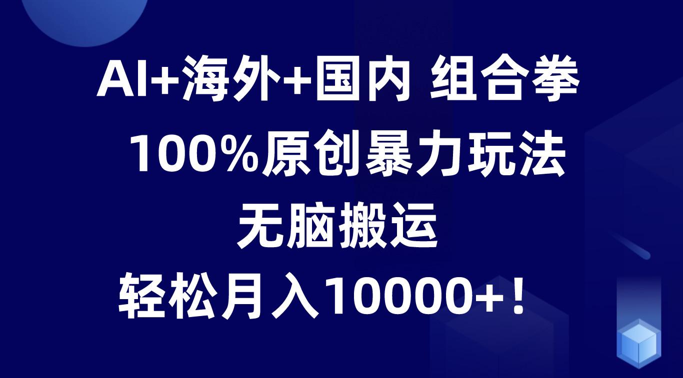 AI+海外+国内组合拳，100%原创暴力玩法，无脑搬运，轻松月入10000+！网赚项目-副业赚钱-互联网创业-资源整合羊师傅网赚