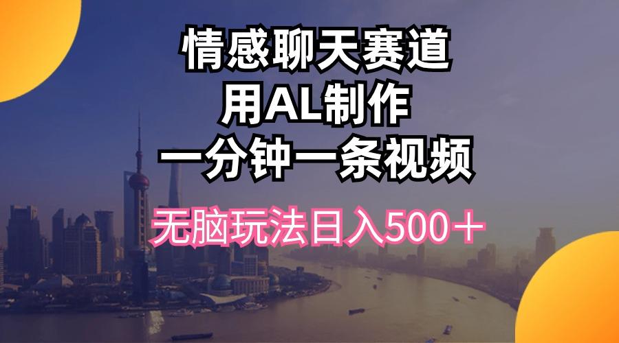 情感聊天赛道用al制作一分钟一条视频无脑玩法日入500＋网赚项目-副业赚钱-互联网创业-资源整合羊师傅网赚