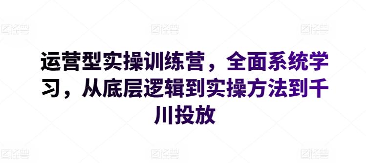 运营型实操训练营，全面系统学习，从底层逻辑到实操方法到千川投放网赚项目-副业赚钱-互联网创业-资源整合羊师傅网赚