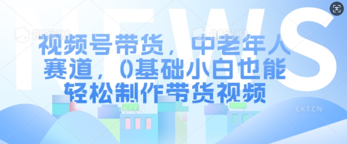 视频号带货，中老年人赛道，0基础小白也能轻松制作带货视频网赚项目-副业赚钱-互联网创业-资源整合羊师傅网赚