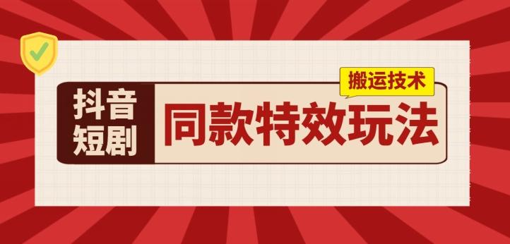 抖音短剧同款特效搬运技术，实测一天千元收益网赚项目-副业赚钱-互联网创业-资源整合羊师傅网赚