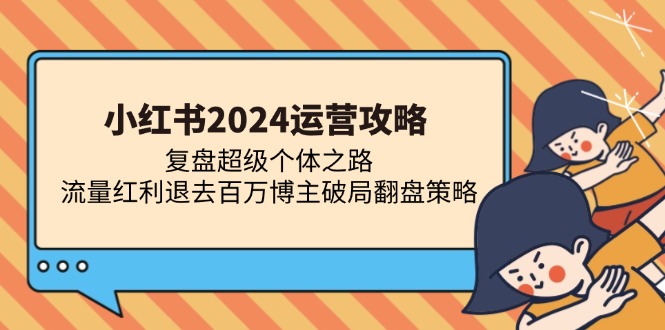 小红书2024运营攻略：复盘超级个体之路 流量红利退去百万博主破局翻盘网赚项目-副业赚钱-互联网创业-资源整合羊师傅网赚