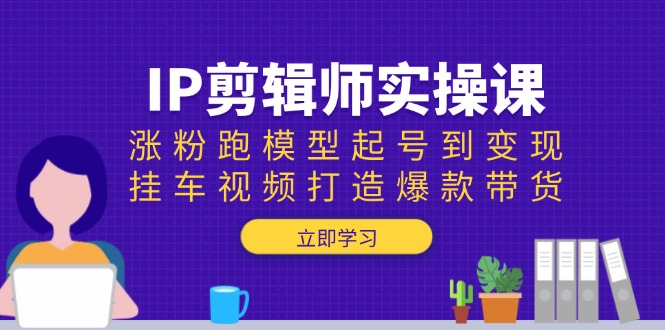 IP剪辑师实操课：涨粉跑模型起号到变现，挂车视频打造爆款带货网赚项目-副业赚钱-互联网创业-资源整合羊师傅网赚