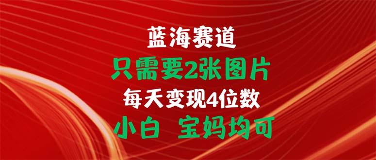 只需要2张图片 每天变现4位数 小白 宝妈均可网赚项目-副业赚钱-互联网创业-资源整合羊师傅网赚