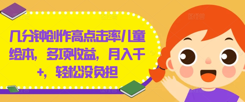 几分钟创作高点击率儿童绘本，多项收益，月入千+，轻松没负担【揭秘】网赚项目-副业赚钱-互联网创业-资源整合羊师傅网赚