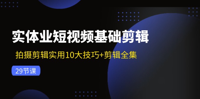 实体业短视频基础剪辑：拍摄剪辑实用10大技巧+剪辑全集(29节网赚项目-副业赚钱-互联网创业-资源整合羊师傅网赚