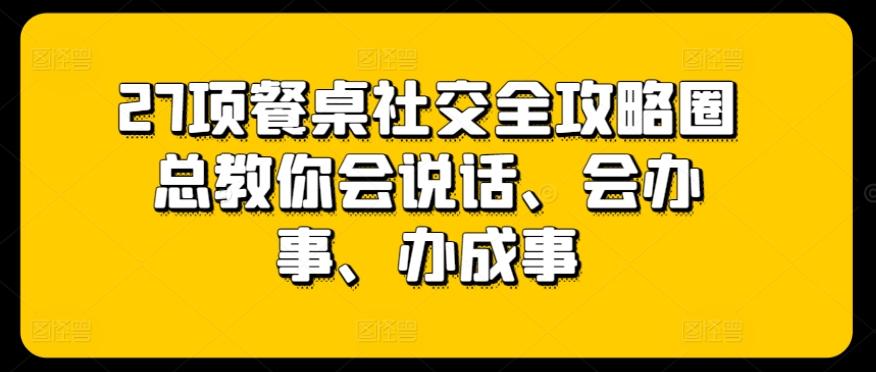 27项餐桌社交全攻略圈总教你会说话、会办事、办成事网赚项目-副业赚钱-互联网创业-资源整合羊师傅网赚