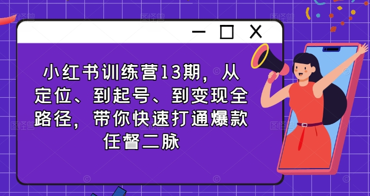 小红书训练营13期，从定位、到起号、到变现全路径，带你快速打通爆款任督二脉网赚项目-副业赚钱-互联网创业-资源整合羊师傅网赚