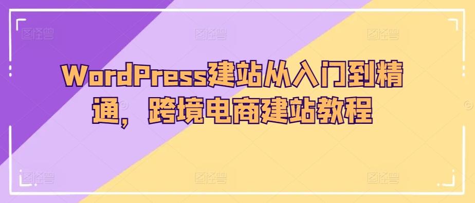 WordPress建站从入门到精通，跨境电商建站教程网赚项目-副业赚钱-互联网创业-资源整合羊师傅网赚