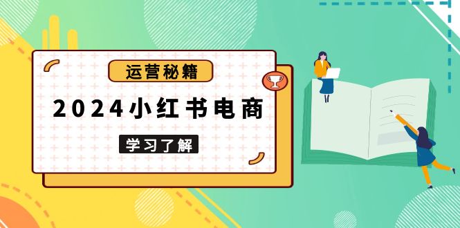 2024小红书电商教程，从入门到实战，教你有效打造爆款店铺，掌握选品技巧网赚项目-副业赚钱-互联网创业-资源整合羊师傅网赚