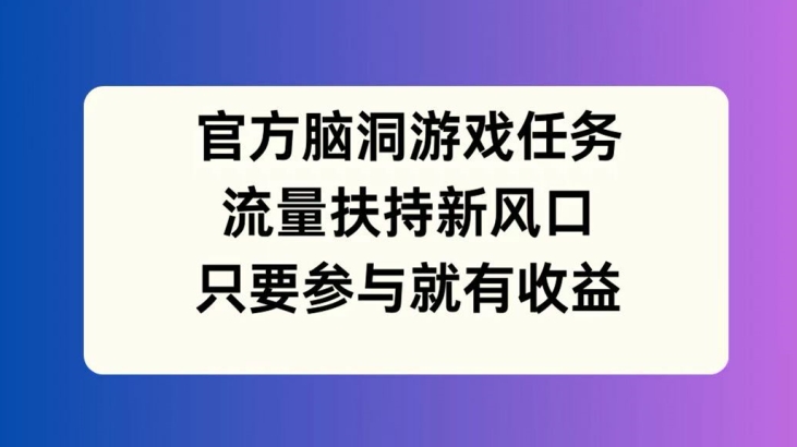 官方脑洞游戏任务，流量扶持新风口，只要参与就有收益【揭秘】网赚项目-副业赚钱-互联网创业-资源整合羊师傅网赚