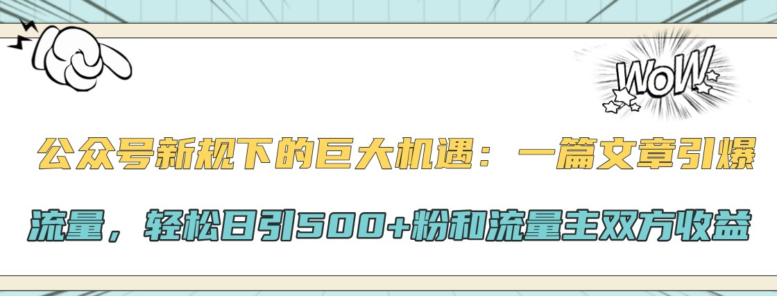 公众号新规下的巨大机遇：一篇文章引爆流量，轻松日引500+粉和流量主双方收益网赚项目-副业赚钱-互联网创业-资源整合羊师傅网赚