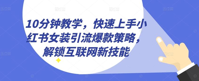 10分钟教学，快速上手小红书女装引流爆款策略，解锁互联网新技能【揭秘】网赚项目-副业赚钱-互联网创业-资源整合羊师傅网赚