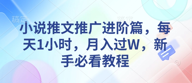 小说推文推广进阶篇，每天1小时，月入过W，新手必看教程网赚项目-副业赚钱-互联网创业-资源整合羊师傅网赚