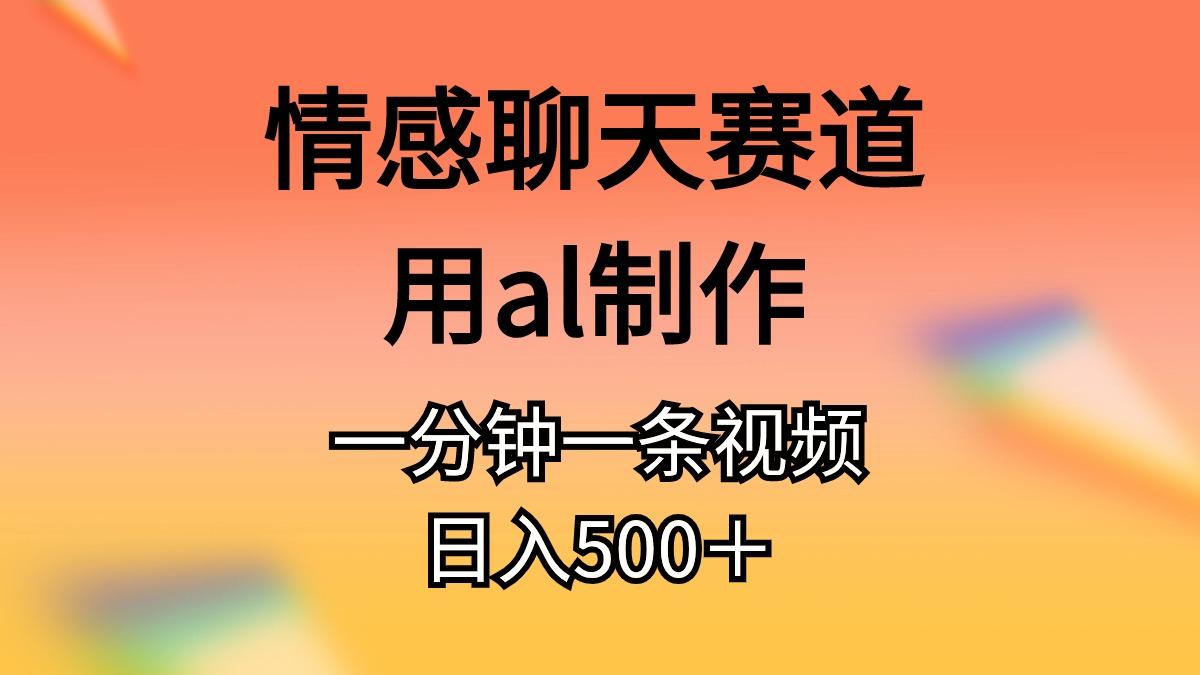 情感聊天赛道用al制作一分钟一条视频日入500＋网赚项目-副业赚钱-互联网创业-资源整合羊师傅网赚