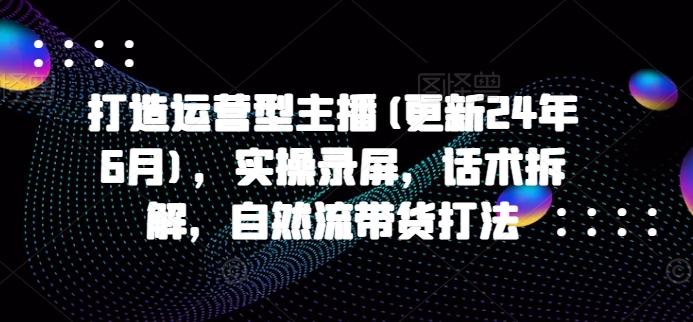 打造运营型主播(更新24年6月)，实操录屏，话术拆解，自然流带货打法网赚项目-副业赚钱-互联网创业-资源整合羊师傅网赚