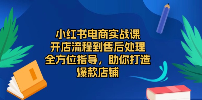 小红书电商实战课，开店流程到售后处理，全方位指导，助你打造爆款店铺网赚项目-副业赚钱-互联网创业-资源整合羊师傅网赚