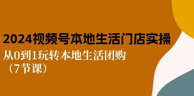 2024视频号短视频本地生活门店实操：从0到1玩转本地生活团购(7节课网赚项目-副业赚钱-互联网创业-资源整合羊师傅网赚