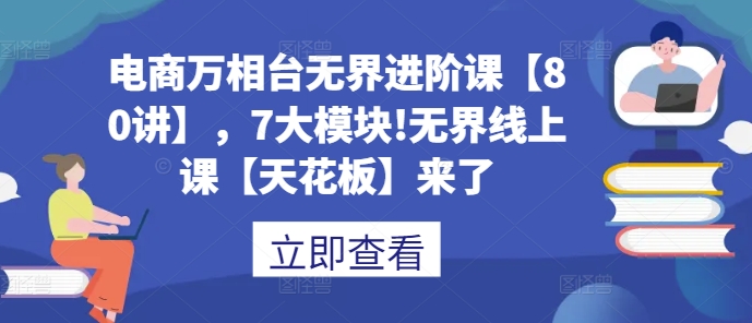 电商万相台无界进阶课【80讲】，7大模块!无界线上课【天花板】来了网赚项目-副业赚钱-互联网创业-资源整合羊师傅网赚