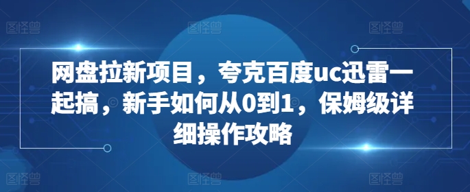 网盘拉新项目，夸克百度uc迅雷一起搞，新手如何从0到1，保姆级详细操作攻略网赚项目-副业赚钱-互联网创业-资源整合羊师傅网赚