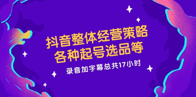 抖音整体经营策略，各种起号选品等  录音加字幕总共17小时网赚项目-副业赚钱-互联网创业-资源整合羊师傅网赚