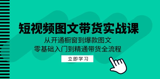 短视频图文带货实战课：从开通橱窗到爆款图文，零基础入门到精通带货网赚项目-副业赚钱-互联网创业-资源整合羊师傅网赚