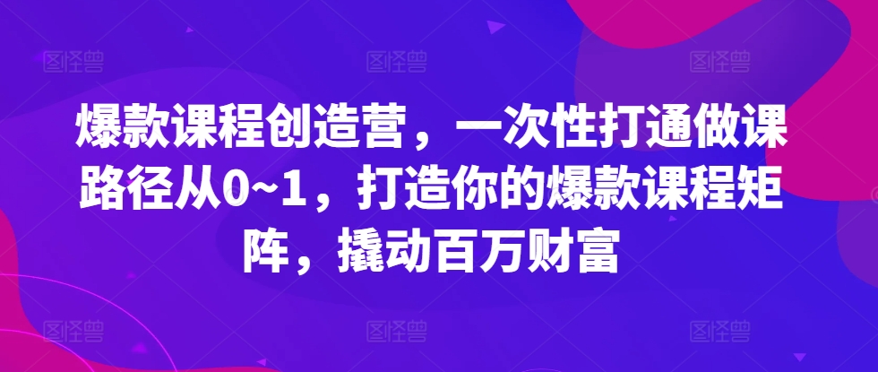 爆款课程创造营，​一次性打通做课路径从0~1，打造你的爆款课程矩阵，撬动百万财富网赚项目-副业赚钱-互联网创业-资源整合羊师傅网赚