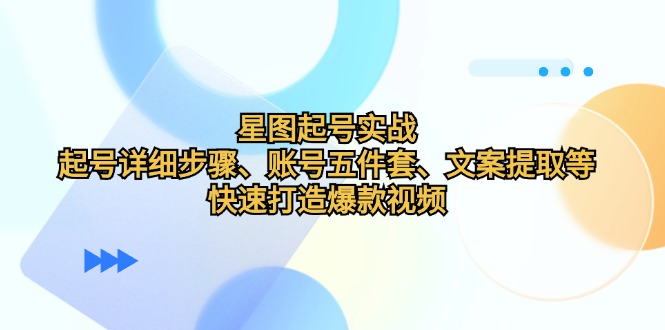 星图起号实战：起号详细步骤、账号五件套、文案提取等，快速打造爆款视频网赚项目-副业赚钱-互联网创业-资源整合羊师傅网赚