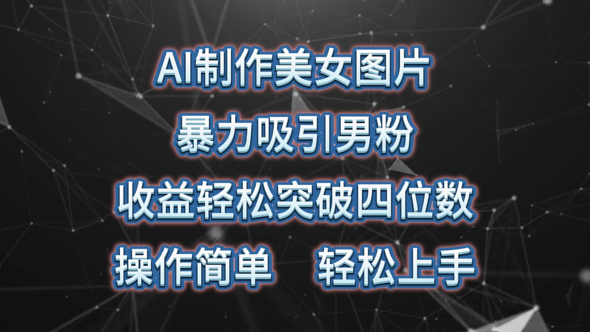 AI制作美女图片，暴力吸引男粉，收益轻松突破四位数，操作简单 上手难度低网赚项目-副业赚钱-互联网创业-资源整合羊师傅网赚