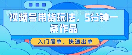 视频号带货玩法，5分钟一条作品，入门简单，快速出单【揭秘】网赚项目-副业赚钱-互联网创业-资源整合羊师傅网赚