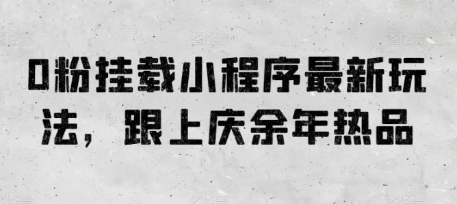 0粉挂载小程序最新玩法，跟上庆余年热品网赚项目-副业赚钱-互联网创业-资源整合羊师傅网赚