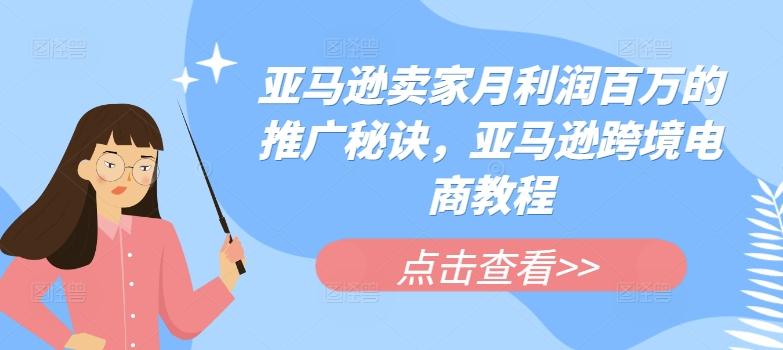 亚马逊卖家月利润百万的推广秘诀，亚马逊跨境电商教程网赚项目-副业赚钱-互联网创业-资源整合羊师傅网赚