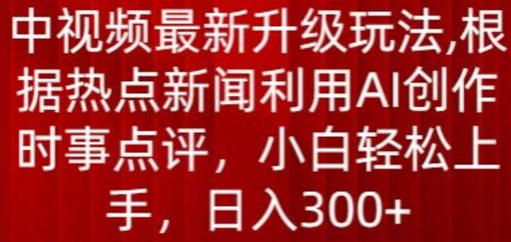 中视频最新升级玩法，根据热点新闻利用AI创作时事点评，日入300+【揭秘】网赚项目-副业赚钱-互联网创业-资源整合羊师傅网赚