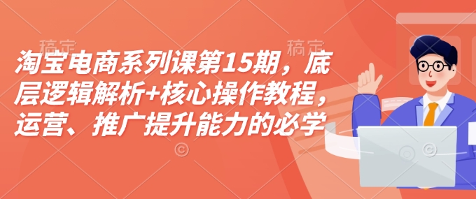 淘宝电商系列课第15期，底层逻辑解析+核心操作教程，运营、推广提升能力的必学课程+配套资料网赚项目-副业赚钱-互联网创业-资源整合羊师傅网赚