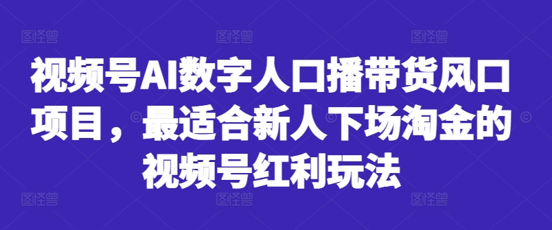 视频号AI数字人口播带货风口项目，最适合新人下场淘金的视频号红利玩法网赚项目-副业赚钱-互联网创业-资源整合羊师傅网赚